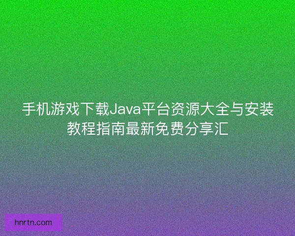 手机游戏下载Java平台资源大全与安装教程指南最新免费分享汇