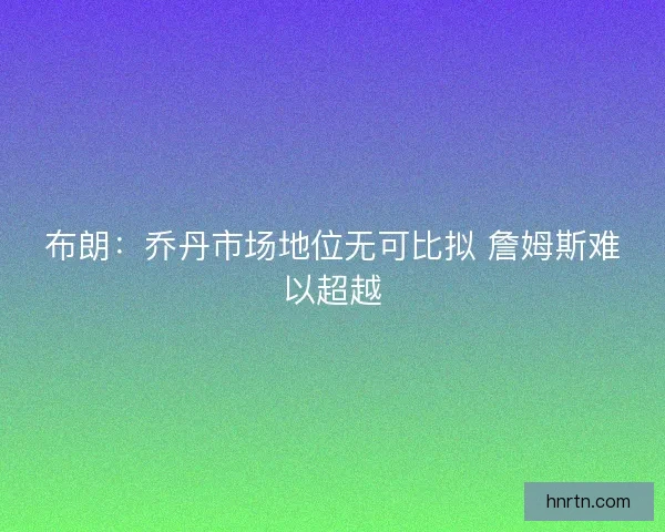 布朗：乔丹市场地位无可比拟 詹姆斯难以超越