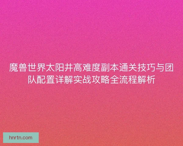 魔兽世界太阳井高难度副本通关技巧与团队配置详解实战攻略全流程解析