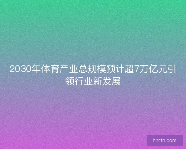 2030年体育产业总规模预计超7万亿元引领行业新发展