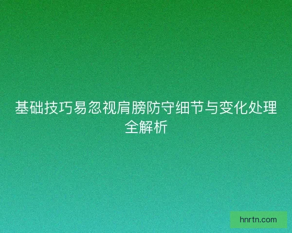 基础技巧易忽视肩膀防守细节与变化处理全解析