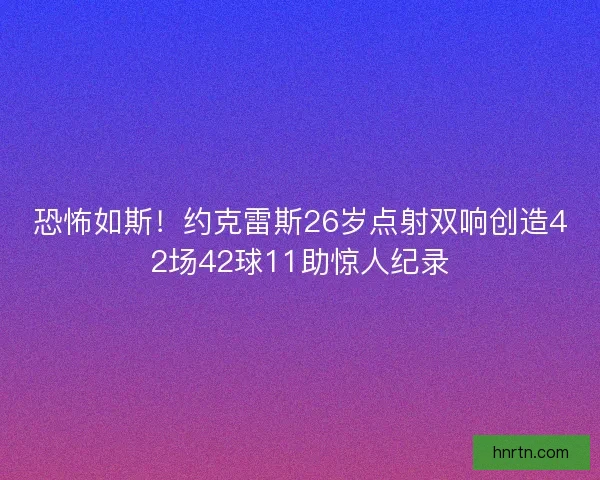 恐怖如斯！约克雷斯26岁点射双响创造42场42球11助惊人纪录