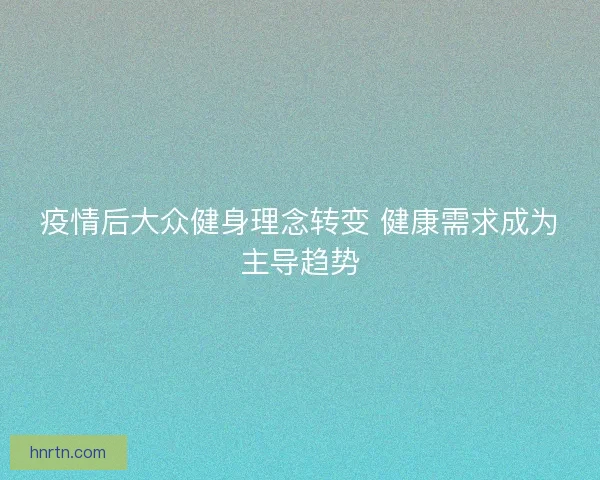 疫情后大众健身理念转变 健康需求成为主导趋势