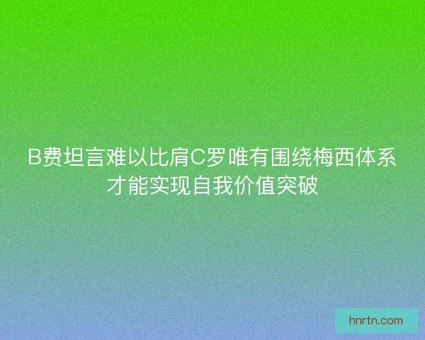 B费坦言难以比肩C罗唯有围绕梅西体系才能实现自我价值突破