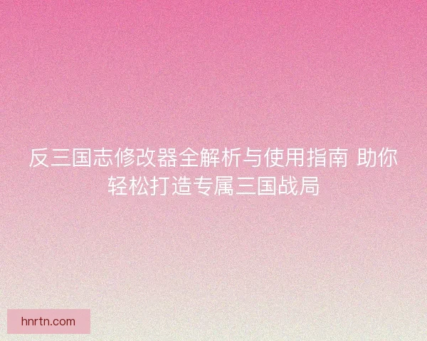 反三国志修改器全解析与使用指南 助你轻松打造专属三国战局