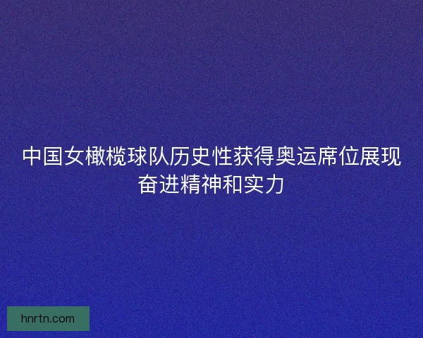 中国女橄榄球队历史性获得奥运席位展现奋进精神和实力