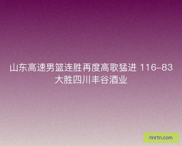 山东高速男篮连胜再度高歌猛进 116-83大胜四川丰谷酒业
